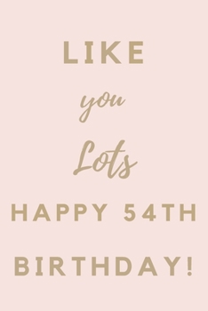 Like You Lots Happy 54th Birthday: 54th Birthday Gift / Journal / Notebook / Unique Birthday Card Alternative Quote