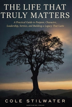 Paperback The Life That Truly Matters: A Practical Guide to Purpose, Character, Leadership, Service, and Building a Legacy That Lasts Book