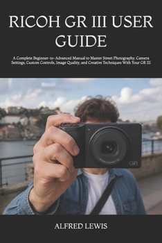 Paperback Ricoh Gr III User Guide: A Complete Beginner-to-Advanced Manual to Master Street Photography, Camera Settings, Custom Controls, Image Quality, and Cre Book