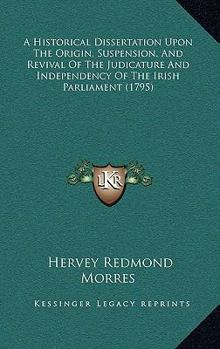 Paperback A Historical Dissertation Upon The Origin, Suspension, And Revival Of The Judicature And Independency Of The Irish Parliament (1795) Book