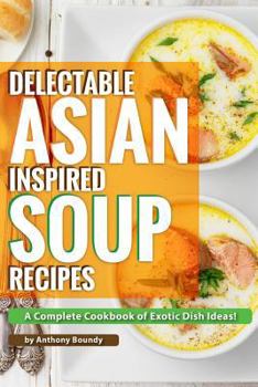 Paperback Delectable Asian Inspired Soup Recipes: A Complete Cookbook of Exotic Dish Ideas! Book