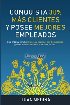 CONQUISTA 30% MÁS CLIENTES Y POSEE MEJORES EMPLEADOS: Guía práctica para la inclusión de personas con disCapacidad ganando un mayor impacto económico y social. (Spanish Edition)