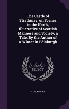 Hardcover The Castle of Strathmay; or, Scenes in the North, Illustrative of Scottish Manners and Society, a Tale. By the Author of A Winter in Edinburgh Book