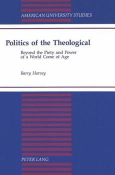 Politics of the Theological: Beyond the Piety and Power of a World Come of Age (American University Studies Series VII, Theology and Religion)