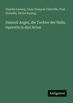 Damsell Angot, die Tochter der Halle, Operette in drei Acten