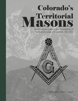 Paperback Colorado's Territorial Masons: An Annotated Index of the Proceedings of the Grand Lodge of Colorado, 1861-1876 Book