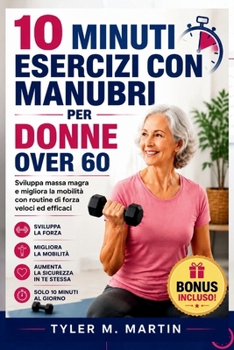 10 MINUTI DI ESERCIZI CON MANUBRI PER DONNE OVER 60: Sviluppa massa muscolare magra e migliora la mobilità con routine di allenamento di forza rapide (Italian Edition)