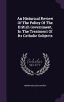 Hardcover An Historical Review Of The Policy Of The British Government, In The Treatment Of Its Catholic Subjects Book