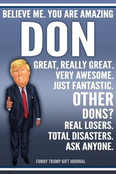 Funny Trump Journal - Believe Me. You Are Amazing Don Great, Really Great. Very Awesome. Just Fantastic. Other Dons? Real Losers. Total Disasters. Ask ... Name Gift Trump Gag Gift Notebook