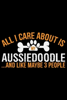 All I Care About Is My Aussiedoodle and Like Maybe 3 people: Cool Aussiedoodle Dog Journal Notebook - Aussiedoodle Puppy Lover Gifts – Funny ... Aussiedoodle Owner Gifts. 6 x 9 in 120 pages