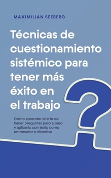 Paperback Técnicas de cuestionamiento sistémico para tener más éxito en el trabajo Cómo aprender el arte de hacer preguntas paso a paso y aplicarlo con éxito co [Spanish] Book