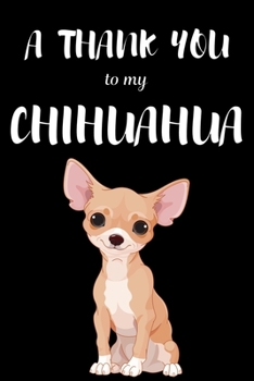 A Thank You To My Chihuahua: Perfect Gratitude Journal For All Dog Owner To Cultivate Happiness