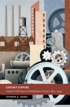 Export Empire: German Soft Power in Southeastern Europe, 1890-1945 - Book  of the New Studies in European History