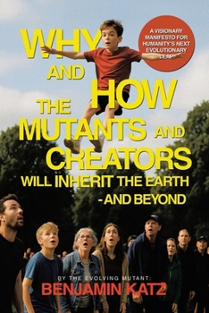 Paperback Why and how the Mutants and Creators Will Inherit the Earth - and Beyond: A Visionary Manifesto for Humanity's Next Evolutionary Leap Book
