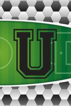 U Journal: A Monogrammed U Initial Capital Letter Soccer Sports Notebook For Writing And Notes: Great Personalized Gift For All Football Players, ... Or Last Names (Futbol Ball Field Pitch Print)