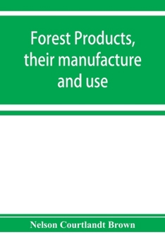 Paperback Forest products, their manufacture and use: embracing the principal commercial features in the production, manufacture, and utilization of the most im Book