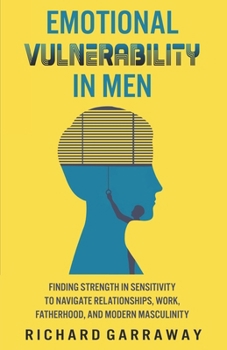 Paperback Emotional Vulnerability in Men: Finding Strength in Sensitivity to Navigate Relationships, Work, Fatherhood, and Modern Masculinity Book