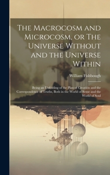 Hardcover The Macrocosm and Microcosm, or The Universe Without and the Universe Within: Being an Unfolding of the Plan of Creation and the Correspondence of Tru Book