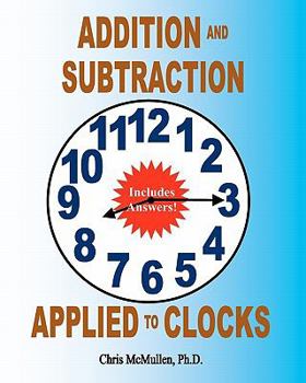 Paperback Addition and Subtraction Applied to Clocks: An Arithmetic Workbook to Practice Adding and Subtracting Hours and Minutes to and from Time Book