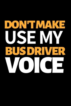 Don't Make Use My Bus Driver Voice: Funny Bus Driver Notebook/Journal (6” X 9”) Great Appreciation Gift Idea