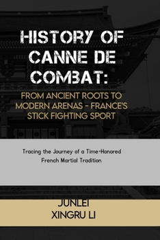 History of Canne de Combat: From Ancient Roots to Modern Arenas - France's Stick Fighting Sport: Tracing the Journey of a Time-Honored French Martial ... of Martial Arts Across 50 Engrossing Volumes)