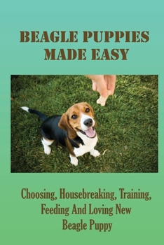 Beagle Puppies Made Easy: Choosing, Housebreaking, Training, Feeding And Loving New Beagle Puppy: Obedience Training Your Beagle Puppies Guide