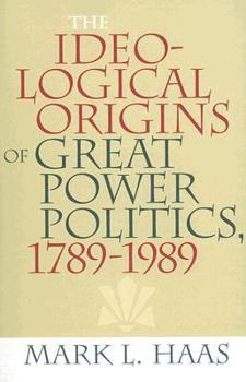 The Ideological Origins of Great Power Politics, 1789-1989 - Book  of the Cornell Studies in Security Affairs
