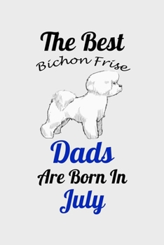 The Best Bichon Frise Dads Are Born In July: Unique Notebook Journal For Bichon Frise Owners and Lovers, Funny Birthday NoteBook Gift for Women, Men, ... Pages for College, School, Home  & Work .