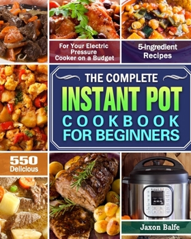 The Complete Instant Pot Cookbook for Beginners: 550 Delicious and 5-Ingredient Recipes for Your Electric Pressure Cooker on a Budget