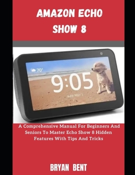 Paperback The Amazon Echo Show 8: A Comprehensive Manual For Beginners And Seniors To Master The Amazon Echo Show 8 Features With Tips And Tricks Book