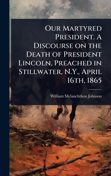 Our Martyred President. A Discourse on the Death of President Lincoln, Preached in Stillwater, N.Y., April 16th, 1865
