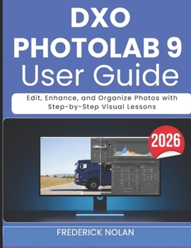 DXO PHOTOLAB 9 USER GUIDE 2026: Edit, Enhance, and Organize Photos with Step-by-Step Visual Lessons