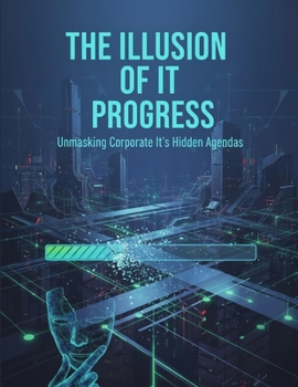The Illusion Of It Progress: Unmasking Corporate It'S Hidden Agendas