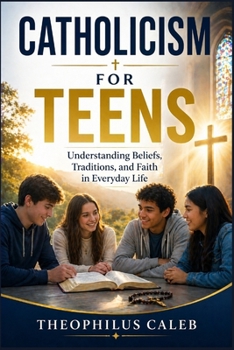 Catholicism for Teens: Understanding Beliefs, Traditions, and Faith in Everyday Life