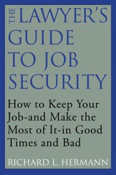 The Lawyer's Guide to Job Security: How to Keep Your Job - and Make the Most of It - In Good Times and Bad