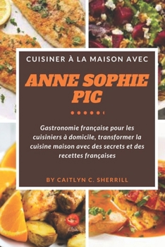 Paperback Cuisiner à la maison avec Anne-Sophie Pic: Gastronomie française pour les cuisiniers à domicile, transformer la cuisine maison avec des secrets et des [French] Book