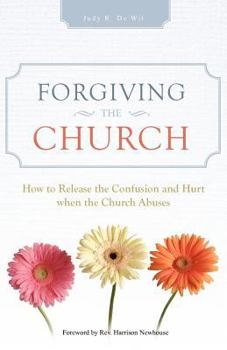 Forgiving The Church: How to Release the Confusion and Hurt when the Church Abuses