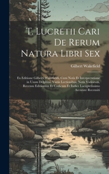 Hardcover T. Lucretii Cari De Rerum Natura Libri Sex: Ex Editione Gilberti Wakefieldi, Cum Notis Et Interpretatione in Usum Delphini, Variis Lectionibus, Notis [Italian] Book