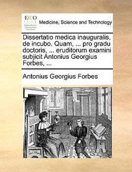 Dissertatio medica inauguralis, de incubo. Quam, ... pro gradu doctoris, ... eruditorum examini subjicit Antonius Georgius Forbes, ...