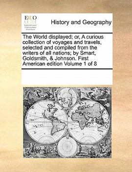 The World displayed; or, A curious collection of voyages and travels, selected and compiled from the writers of all nations; by Smart, Goldsmith, & Johnson. First American edition Volume 1 of 8