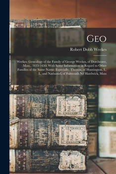 Geo: Weekes: Genealogy of the Family of George Weekes, of Dorchester, Mass., 1635-1650; With Some Information in Regard to Other Families of the Same ... and Nathaniel, of Falmouth nd Hardwick, Mass