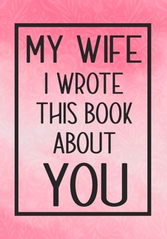 Paperback My Wife I Wrote This Book About You: Fill In The Blank With Prompts About What I Love About My Wife, Perfect For Your Wife's Birthday, Wedding or vale Book