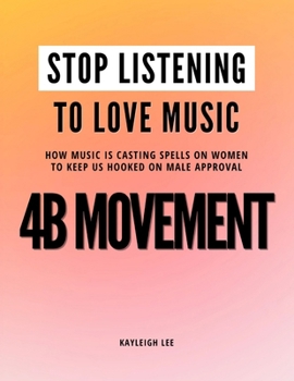 Stop Listening to Love Music: How Music is Casting Spells on Women to Keep Us Hooked on Male Approval - 4B Movement: Women's Rights - Women Empowerment - Radical Feminism - Decentering Men Book