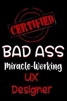 Paperback Certified Bad Ass Miracle-Working UX Designer: Funny Gift Notebook for Employee, Coworker or Boss Book