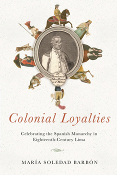 Hardcover Colonial Loyalties: Celebrating the Spanish Monarchy in Eighteenth-Century Lima Book