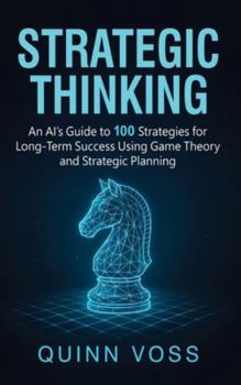 Strategic Thinking: an AI's Guide to 100 Strategies for Long-Term Success Using Game Theory and Strategic Planning