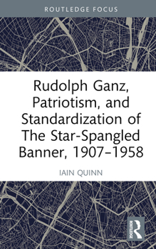 Hardcover Rudolph Ganz, Patriotism, and Standardization of The Star-Spangled Banner, 1907-1958 Book