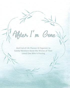 After I'm Gone: An End of Life Planner & Organizer to Help Loved Ones Know the Wishes of Their Loved One Who is Passing