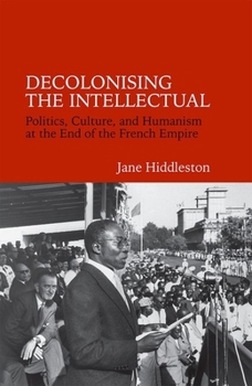 Hardcover Decolonising the Intellectual: Politics, Culture, and Humanism at the End of the French Empire Book