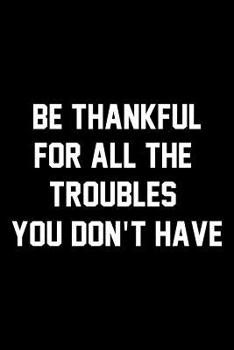 Paperback Be Thankful For All The Troubles You Don't Have: Wide Ruled Composition Notebook Book